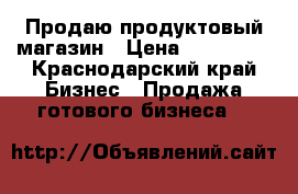 Продаю продуктовый магазин › Цена ­ 250 000 - Краснодарский край Бизнес » Продажа готового бизнеса   